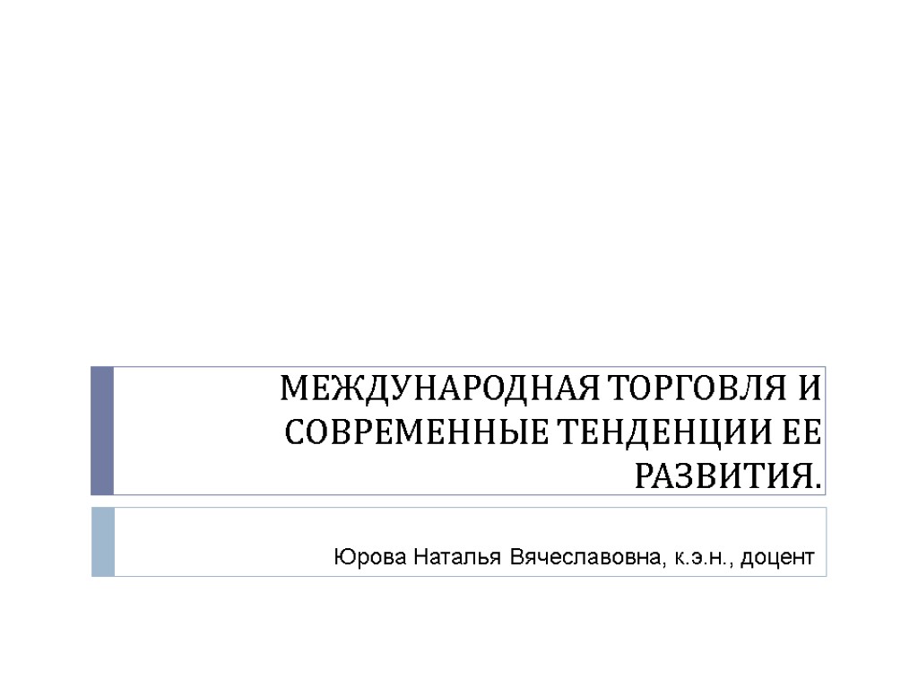 МЕЖДУНАРОДНАЯ ТОРГОВЛЯ И СОВРЕМЕННЫЕ ТЕНДЕНЦИИ ЕЕ РАЗВИТИЯ. Юрова Наталья Вячеславовна, к.э.н., доцент